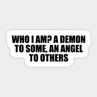 Who I am A demon to some, an angel to others Sticker